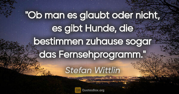 Stefan Wittlin Zitat: "Ob man es glaubt oder nicht, es gibt Hunde, die bestimmen..."