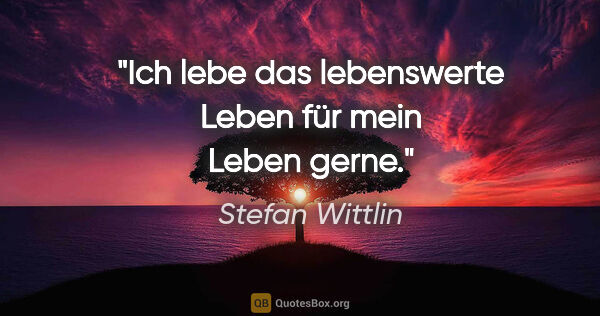 Stefan Wittlin Zitat: "Ich lebe das lebenswerte Leben für mein Leben gerne."