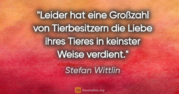 Stefan Wittlin Zitat: "Leider hat eine Großzahl von Tierbesitzern die Liebe ihres..."
