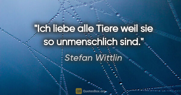 Stefan Wittlin Zitat: "Ich liebe alle Tiere weil sie so "unmenschlich" sind."
