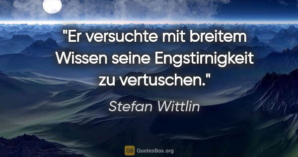 Stefan Wittlin Zitat: "Er versuchte mit breitem Wissen seine Engstirnigkeit zu..."