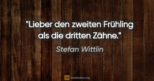 Stefan Wittlin Zitat: "Lieber den zweiten Frühling als die dritten Zähne."