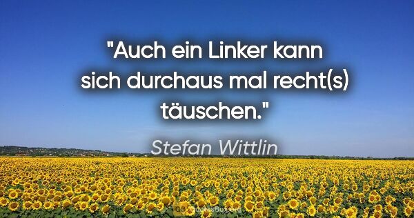 Stefan Wittlin Zitat: "Auch ein Linker kann sich durchaus mal recht(s) täuschen."