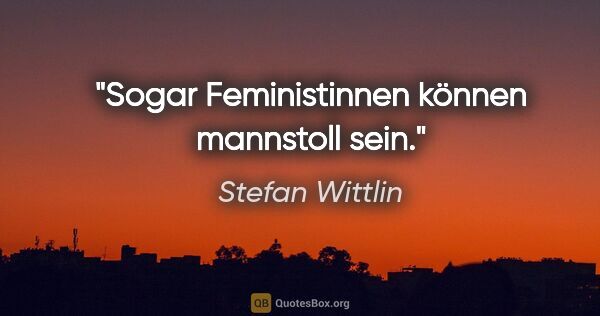 Stefan Wittlin Zitat: "Sogar Feministinnen können mannstoll sein."