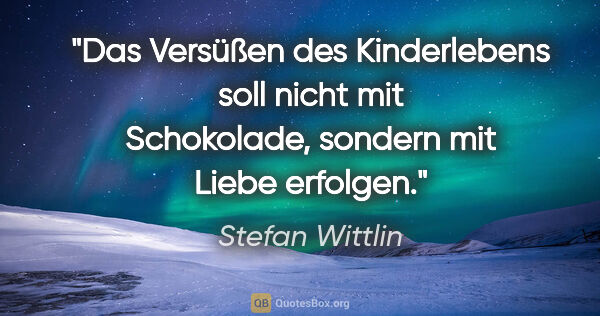 Stefan Wittlin Zitat: "Das Versüßen des Kinderlebens soll nicht mit Schokolade,..."