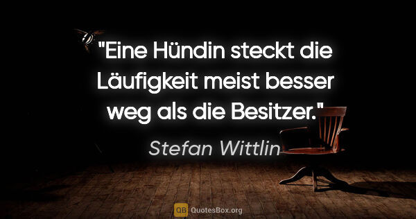 Stefan Wittlin Zitat: "Eine Hündin steckt die Läufigkeit meist besser weg als die..."