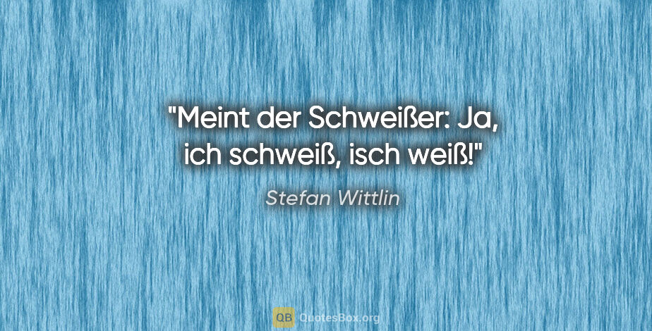 Stefan Wittlin Zitat: "Meint der Schweißer: "Ja, ich schweiß, isch weiß!""