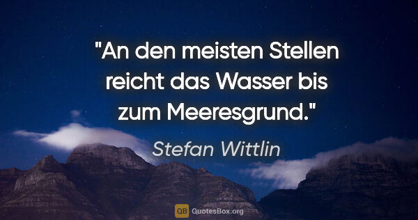 Stefan Wittlin Zitat: "An den meisten Stellen reicht das Wasser bis zum Meeresgrund."