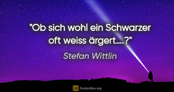 Stefan Wittlin Zitat: "Ob sich wohl ein Schwarzer oft weiss ärgert….?"