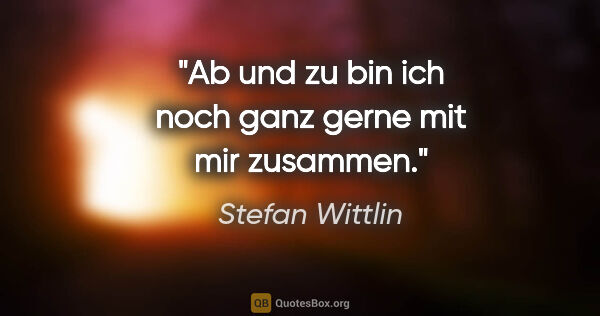 Stefan Wittlin Zitat: "Ab und zu bin ich noch ganz gerne mit mir zusammen."