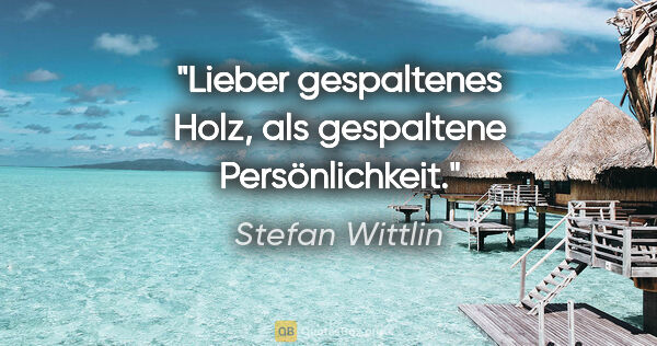 Stefan Wittlin Zitat: "Lieber gespaltenes Holz, als gespaltene Persönlichkeit."
