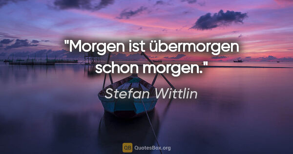 Stefan Wittlin Zitat: "Morgen ist übermorgen schon morgen."