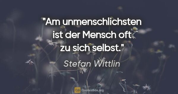 Stefan Wittlin Zitat: "Am unmenschlichsten ist der Mensch oft zu sich selbst."
