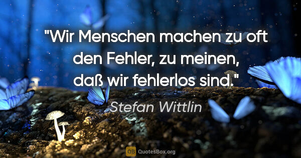 Stefan Wittlin Zitat: "Wir Menschen machen zu oft den Fehler,
zu meinen, daß wir..."