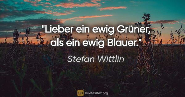 Stefan Wittlin Zitat: "Lieber ein ewig Grüner, als ein ewig Blauer."