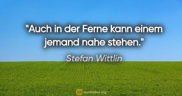 Stefan Wittlin Zitat: "Auch in der Ferne kann einem jemand nahe stehen."
