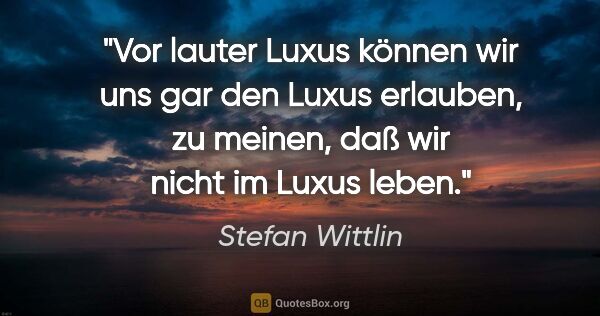 Stefan Wittlin Zitat: "Vor lauter Luxus können wir uns gar den Luxus erlauben, zu..."