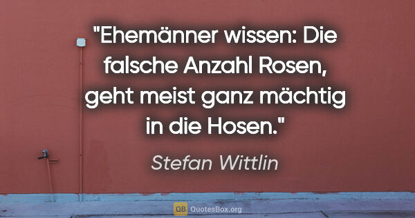 Stefan Wittlin Zitat: "Ehemänner wissen: Die falsche Anzahl Rosen,
geht meist ganz..."