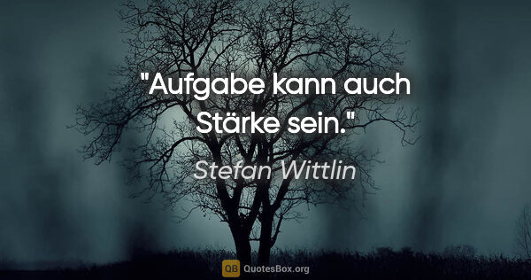 Stefan Wittlin Zitat: "Aufgabe kann auch Stärke sein."