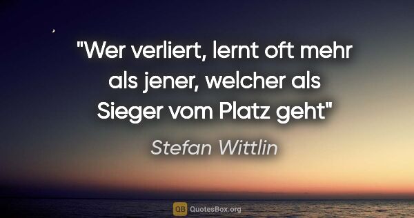 Stefan Wittlin Zitat: "Wer verliert, lernt oft mehr als jener, welcher als Sieger vom..."