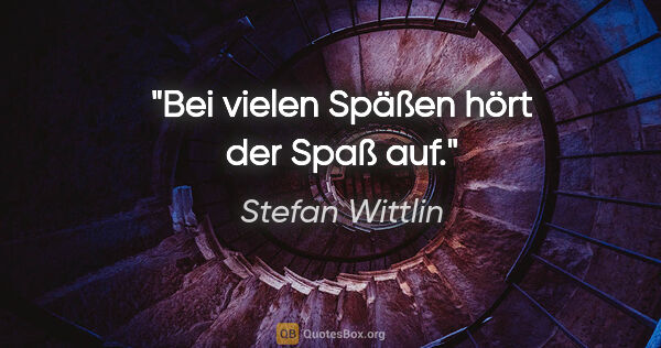 Stefan Wittlin Zitat: "Bei vielen Späßen hört der Spaß auf."