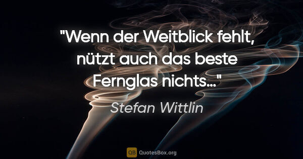 Stefan Wittlin Zitat: "Wenn der Weitblick fehlt, nützt auch das beste Fernglas nichts…"