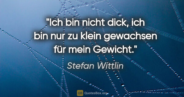 Stefan Wittlin Zitat: "Ich bin nicht dick, ich bin nur zu klein gewachsen für mein..."