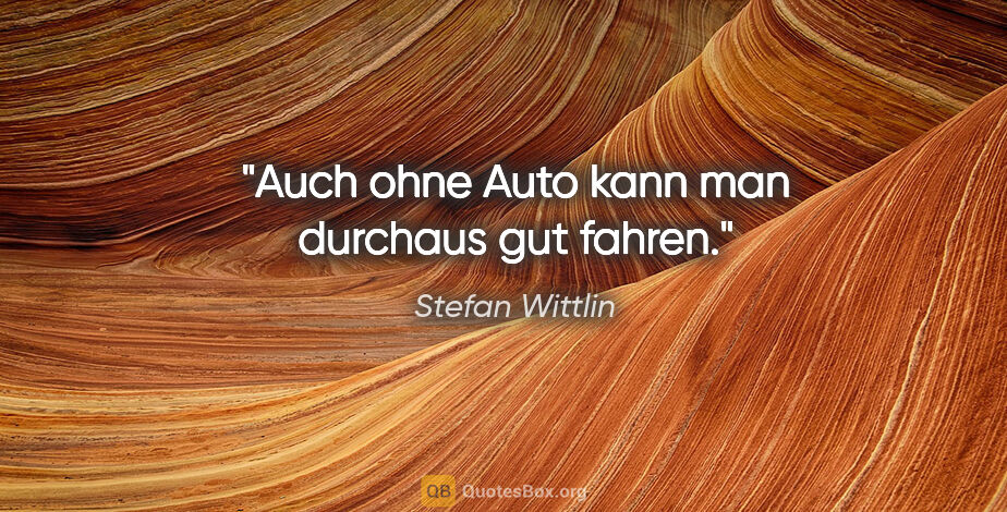 Stefan Wittlin Zitat: "Auch ohne Auto kann man durchaus gut fahren."