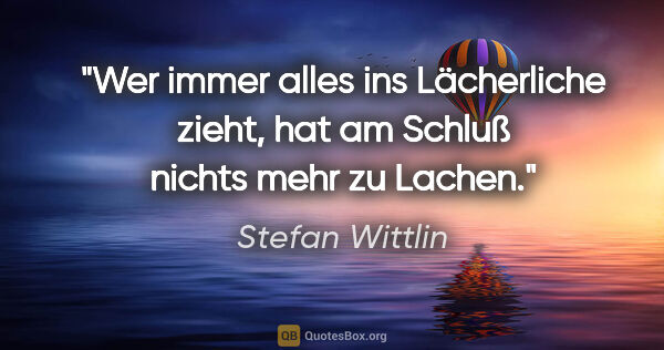 Stefan Wittlin Zitat: "Wer immer alles ins Lächerliche zieht, hat am Schluß nichts..."