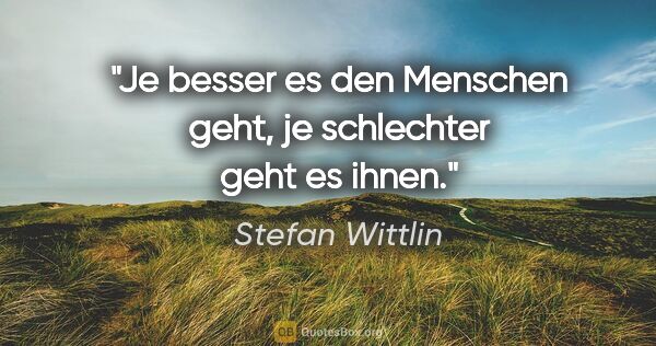 Stefan Wittlin Zitat: "Je besser es den Menschen geht, je schlechter geht es ihnen."