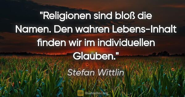 Stefan Wittlin Zitat: "Religionen sind bloß die Namen. Den wahren Lebens-Inhalt..."