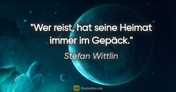 Stefan Wittlin Zitat: "Wer reist, hat seine Heimat immer im Gepäck."