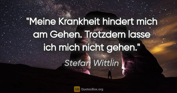 Stefan Wittlin Zitat: "Meine Krankheit hindert mich am Gehen. Trotzdem lasse ich mich..."