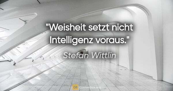 Stefan Wittlin Zitat: "Weisheit setzt nicht Intelligenz voraus."