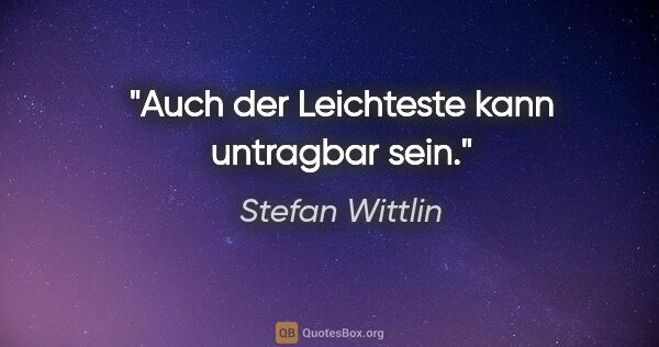 Stefan Wittlin Zitat: "Auch der Leichteste kann untragbar sein."