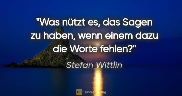 Stefan Wittlin Zitat: "Was nützt es, das Sagen zu haben, wenn einem dazu die Worte..."