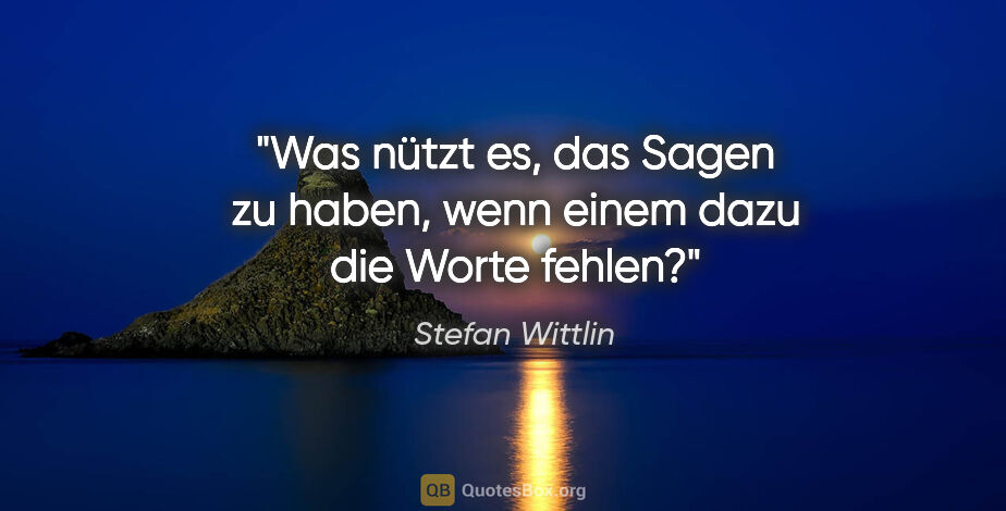 Stefan Wittlin Zitat: "Was nützt es, das Sagen zu haben, wenn einem dazu die Worte..."