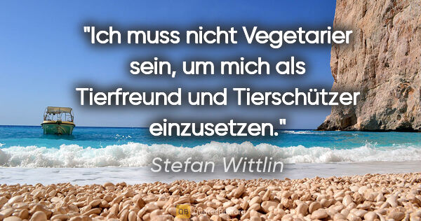 Stefan Wittlin Zitat: "Ich muss nicht Vegetarier sein, um mich als Tierfreund und..."