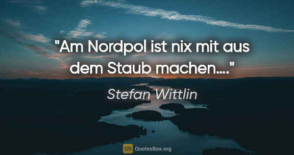 Stefan Wittlin Zitat: "Am Nordpol ist nix mit aus dem Staub machen…."