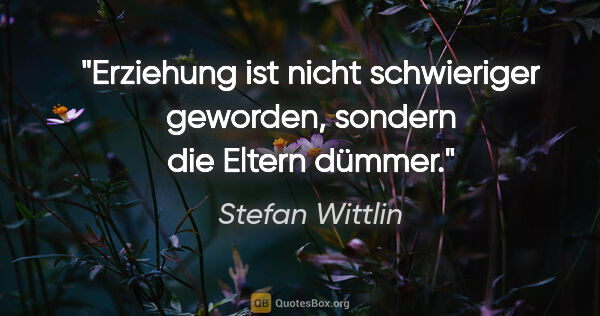 Stefan Wittlin Zitat: "Erziehung ist nicht schwieriger geworden, sondern die Eltern..."