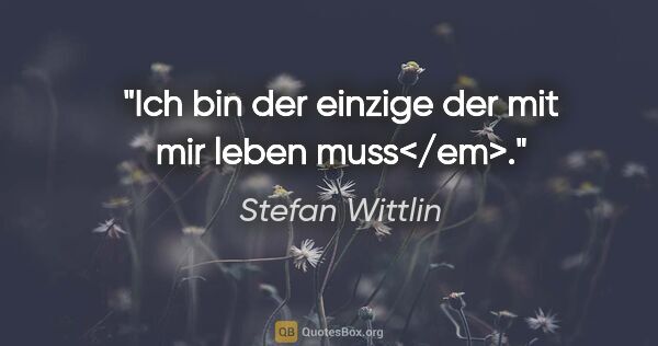 Stefan Wittlin Zitat: "Ich bin der einzige der mit mir leben muss</em>."