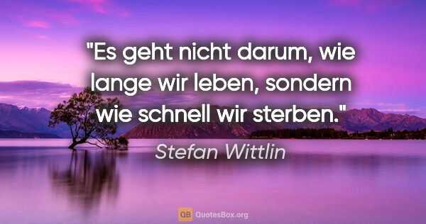 Stefan Wittlin Zitat: "Es geht nicht darum, wie lange wir leben, sondern wie schnell..."
