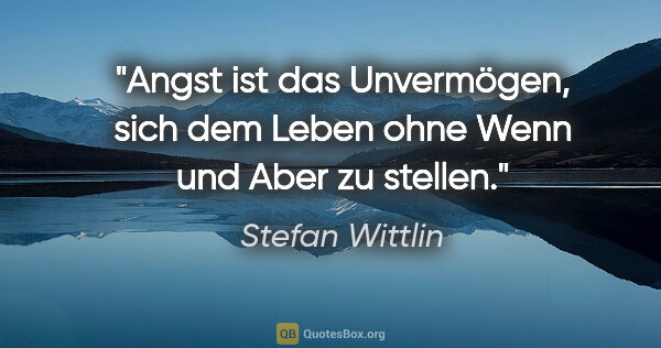 Stefan Wittlin Zitat: "Angst ist das Unvermögen, sich dem Leben ohne Wenn und Aber zu..."
