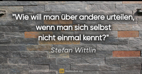 Stefan Wittlin Zitat: "Wie will man über andere urteilen, wenn man sich selbst nicht..."