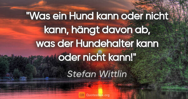 Stefan Wittlin Zitat: "Was ein Hund kann oder nicht kann, hängt davon ab, was der..."