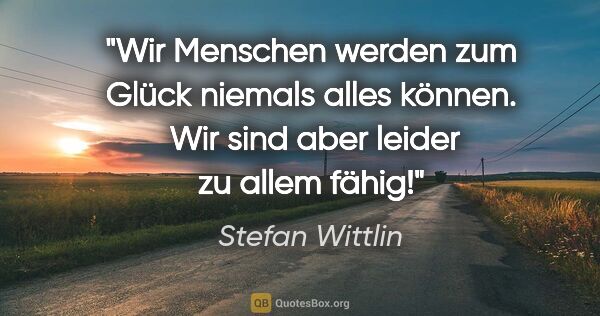 Stefan Wittlin Zitat: "Wir Menschen werden zum Glück niemals alles können. 
Wir sind..."