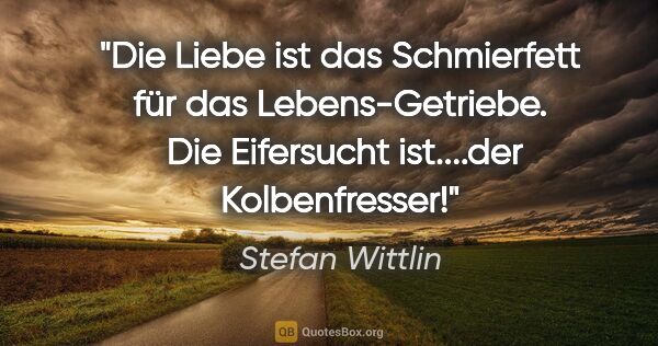 Stefan Wittlin Zitat: "Die Liebe ist das Schmierfett für das Lebens-Getriebe. 
Die..."