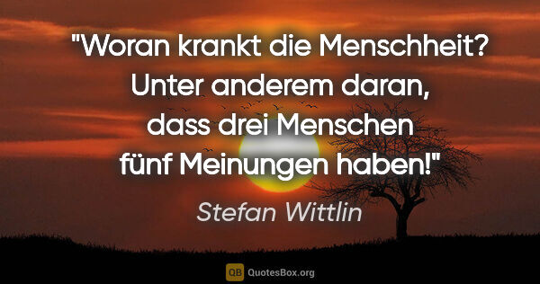 Stefan Wittlin Zitat: "Woran krankt die Menschheit? Unter anderem daran, dass drei..."