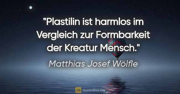Matthias Josef Wölfle Zitat: "Plastilin ist harmlos im Vergleich zur Formbarkeit der Kreatur..."