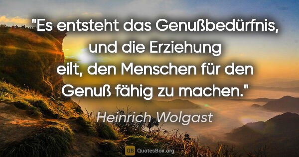 Heinrich Wolgast Zitat: "Es entsteht das Genußbedürfnis, und die Erziehung eilt, den..."